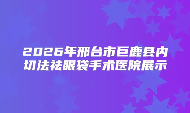 2026年邢台市巨鹿县内切法祛眼袋手术医院展示