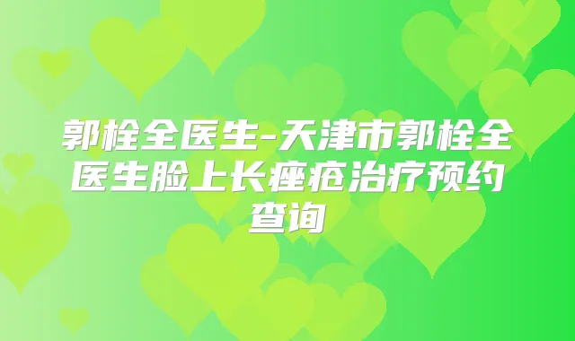郭栓全医生-天津市郭栓全医生脸上长痤疮预约查询