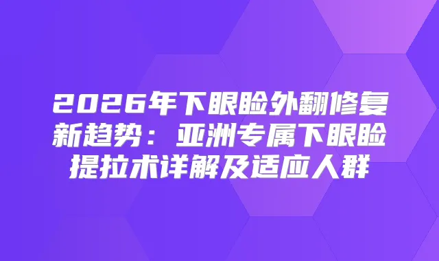 2026年下眼睑外翻修复新趋势：亚洲专属下眼睑提拉术详解及适应人群