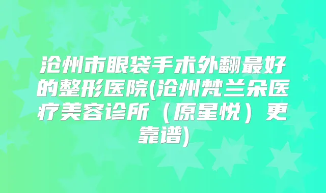 沧州市眼袋手术外翻好的整形医院(沧州梵兰朵医疗美容诊所（原星悦）更靠谱)