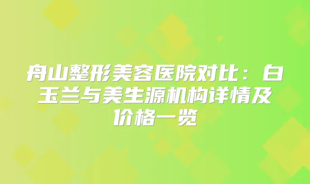 舟山整形美容医院对比:白玉兰与美生源机构详情及价格一览