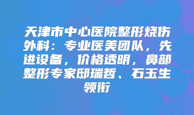 天津市中心医院整形烧伤外科：专业医美团队，先进设备，价格透明，鼻部整形专家邸瑞哲、石玉生领衔