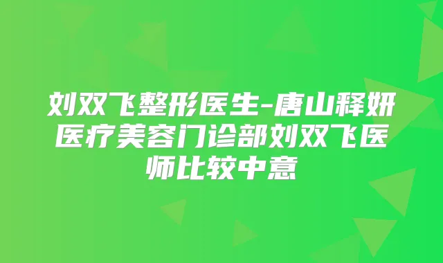 刘双飞整形医生-唐山释妍医疗美容门诊部刘双飞医师比较中意