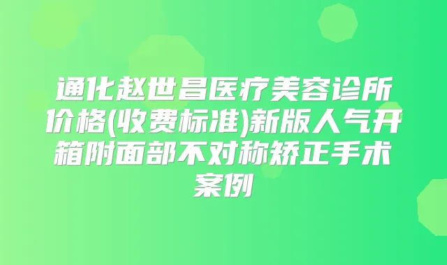 通化赵世昌医疗美容诊所价格(收费标准)新版人气开箱附面部不对称矫正手术案例