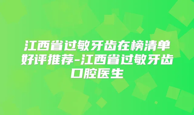 江西省过敏牙齿在榜清单好评推荐-江西省过敏牙齿口腔医生