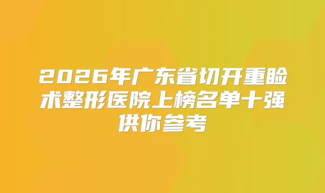 2026年广东省切开重睑术整形医院上榜名单十强供你参考
