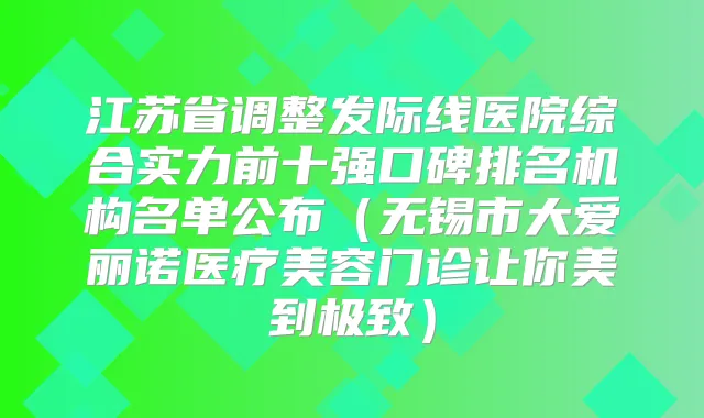 江苏省调整发际线医院综合实力前十强口碑排名机构名单公布(无锡市大爱丽诺医疗美容门诊让你美到)