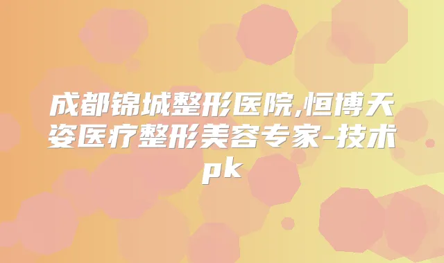 成都锦城整形医院,恒博天姿医疗整形美容专家-技术pk