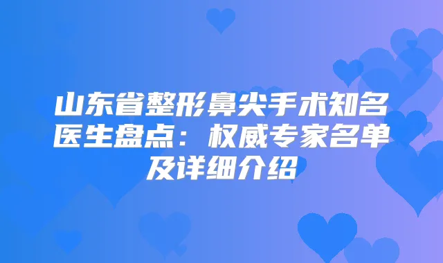 山东省整形鼻尖手术知名医生盘点：专家名单及详细介绍