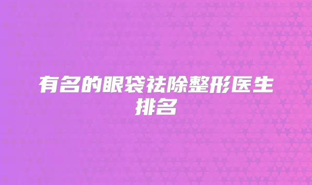 有名的眼袋祛除整形医生排名