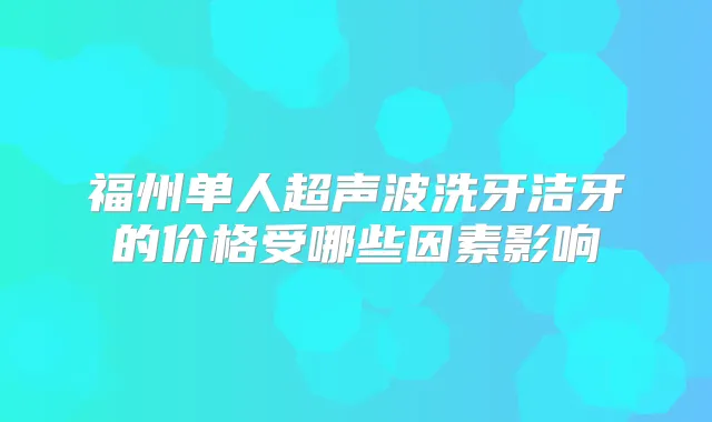 福州单人超声波洗牙洁牙的价格受哪些因素影响