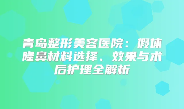 青岛整形美容医院：假体隆鼻材料选择、效果与术后护理全解析
