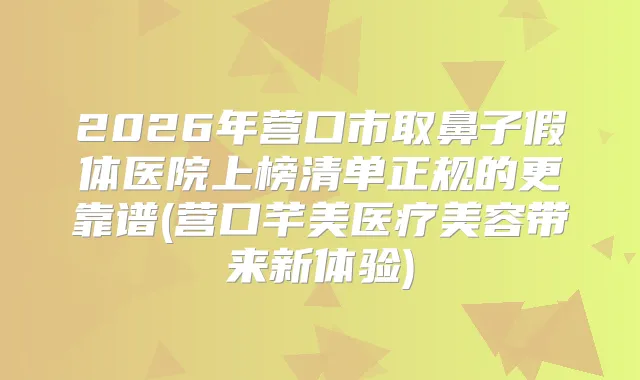 2026年营口市取鼻子假体医院上榜清单正规的更靠谱(营口芊美医疗美容带来新体验)