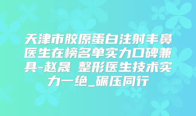 天津市胶原蛋白注射丰鼻医生在榜名单实力口碑兼具-赵晟弻整形医生技术实力一绝_碾压同行