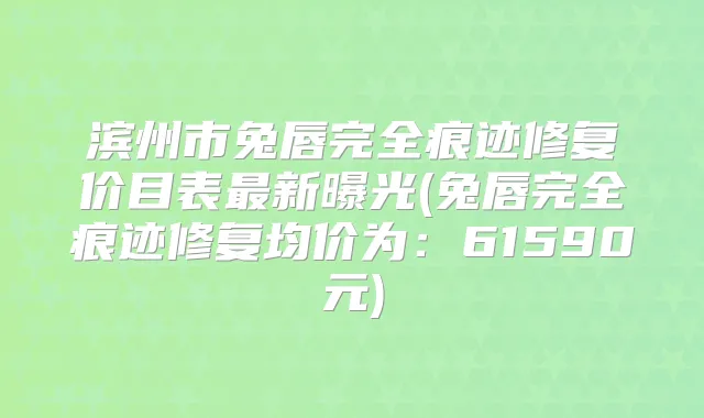 滨州市兔唇完全痕迹修复价目表新曝光(兔唇完全痕迹修复均价为：61590元)