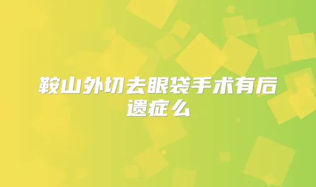 鞍山外切去眼袋手术有后遗症么
