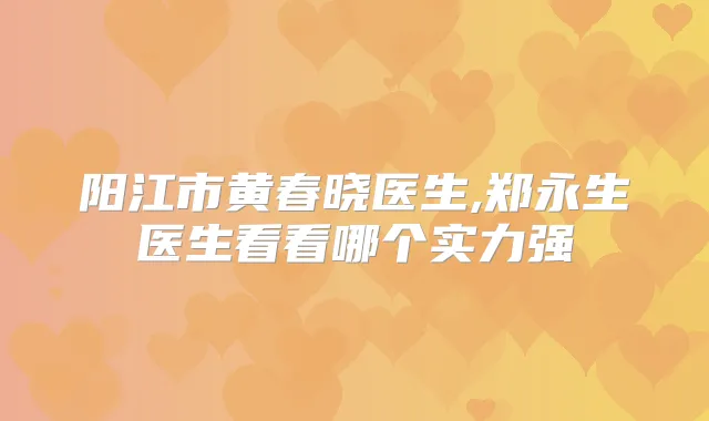 阳江市黄春晓医生,郑永生医生看看哪个实力强