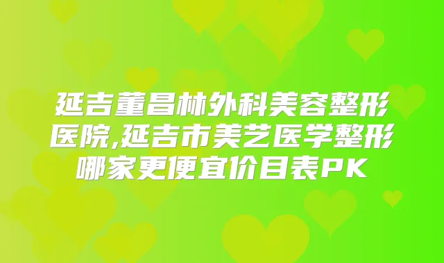 延吉董昌林外科美容整形医院,延吉市美艺医学整形哪家更便宜价目表PK