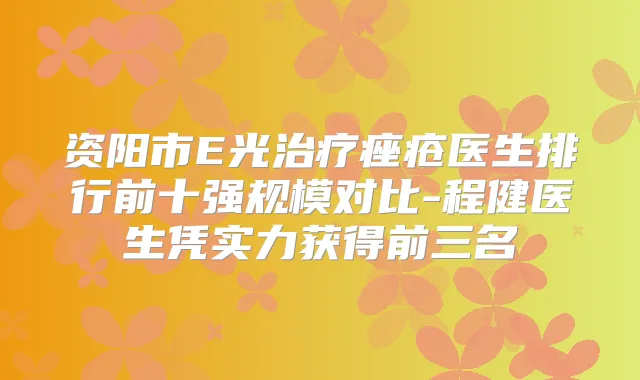 资阳市E光痤疮医生排行前十强规模对比-程健医生凭实力获得前三名