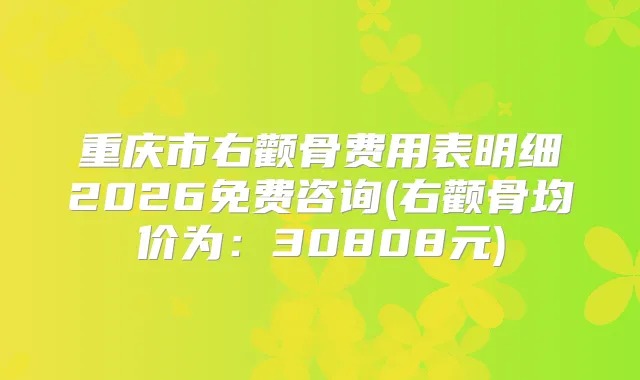 重庆市右颧骨费用表明细2026免费咨询(右颧骨均价为:30808元)