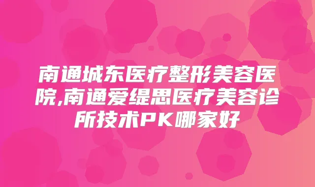 南通城东医疗整形美容医院,南通爱缇思医疗美容诊所技术PK哪家好