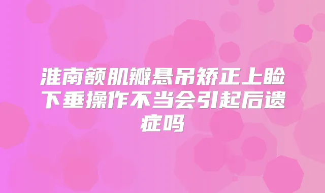 淮南额肌瓣悬吊矫正上睑下垂操作不当会引起后遗症吗