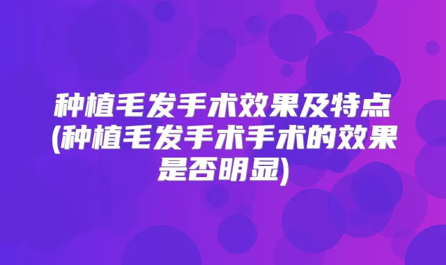 种植毛发手术效果及特点(种植毛发手术手术的效果是否明显)