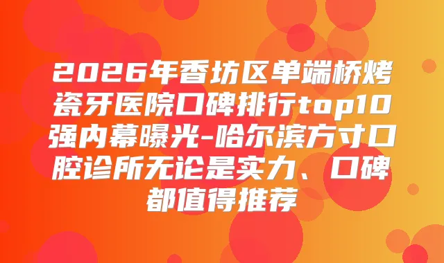 2026年香坊区单端桥烤瓷牙医院口碑排行top10强内幕曝光-哈尔滨方寸口腔诊所无论是实力、口碑都值得推荐