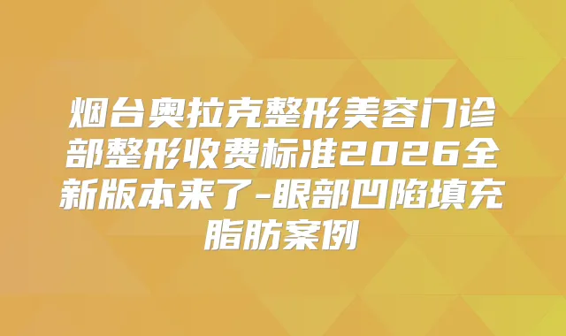 烟台奥拉克整形美容门诊部整形收费标准2026全新版本来了-眼部凹陷填充脂肪案例