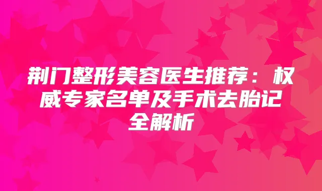 荆门整形美容医生推荐:专家名单及手术去胎记全解析