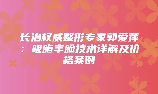 长治整形专家郭爱萍：吸脂丰脸技术详解及价格案例