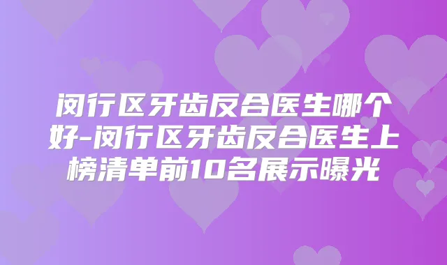 闵行区牙齿反合医生哪个好-闵行区牙齿反合医生上榜清单前10名展示曝光