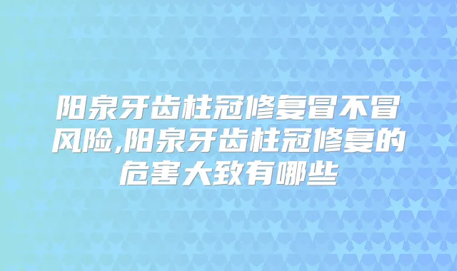 阳泉牙齿柱冠修复冒不冒风险,阳泉牙齿柱冠修复的危害大致有哪些