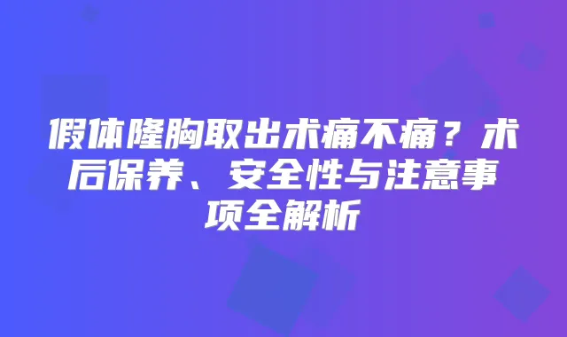 假体隆胸取出术痛不痛?术后保养、安全性与注意事项全解析