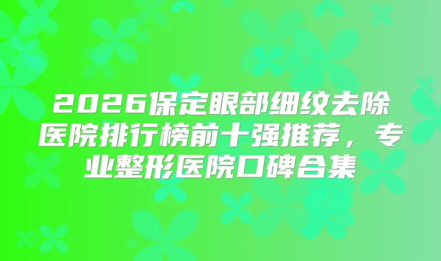 2026保定眼部细纹去除医院排行榜前十强推荐，专业整形医院口碑合集