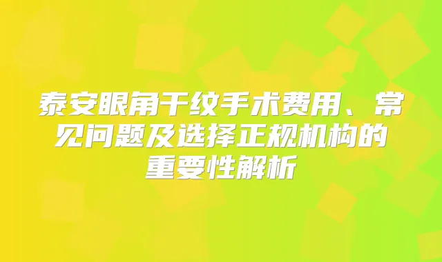 泰安眼角干纹手术费用、常见问题及选择正规机构的重要性解析