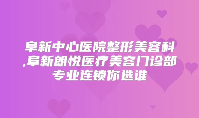 阜新中心医院整形美容科,阜新朗悦医疗美容门诊部专业连锁你选谁