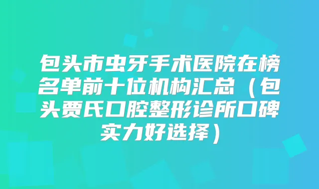 包头市虫牙手术医院在榜名单前十位机构汇总（包头贾氏口腔整形诊所口碑实力好选择）