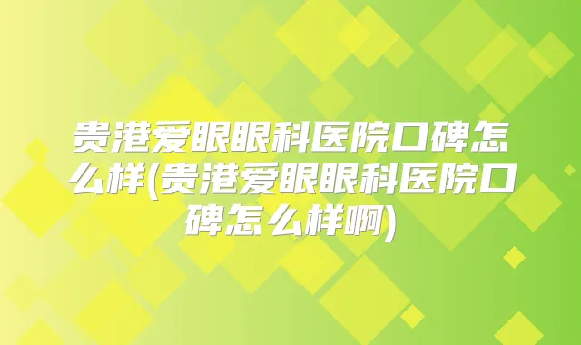 贵港爱眼眼科医院口碑怎么样(贵港爱眼眼科医院口碑怎么样啊)