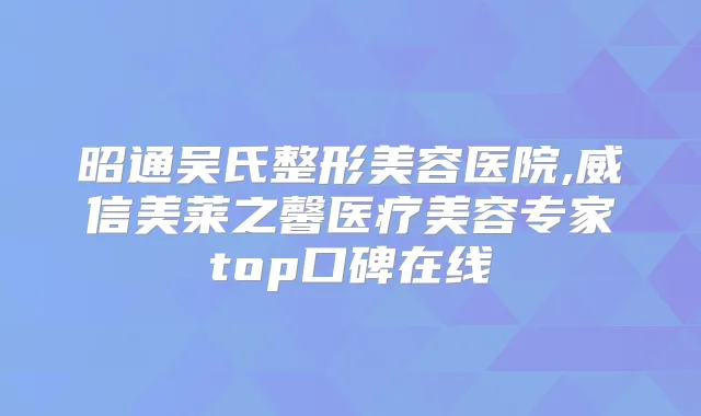 昭通吴氏整形美容医院,威信美莱之馨医疗美容专家top口碑在线