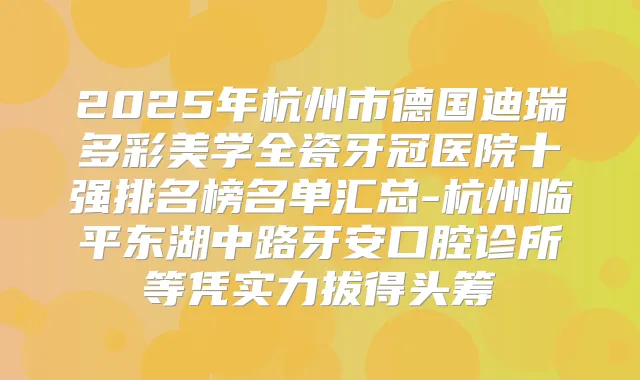 2025年杭州市德国迪瑞多彩美学全瓷牙冠医院十强排名榜名单汇总-杭州临平东湖中路牙安口腔诊所等凭实力拔得头筹