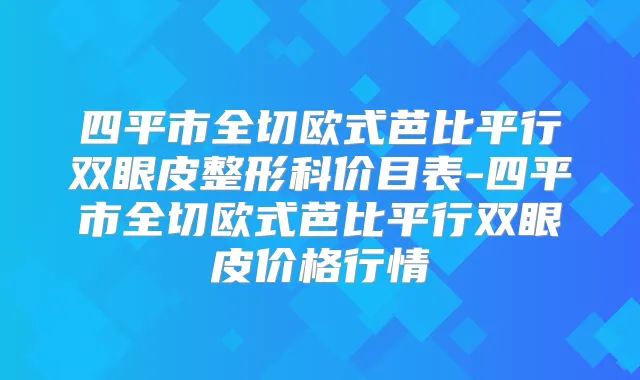 四平市全切欧式芭比平行双眼皮整形科价目表-四平市全切欧式芭比平行双眼皮价格行情
