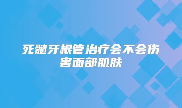 死髓牙根管会不会伤害面部肌肤