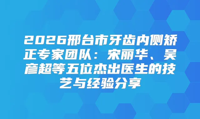 2026邢台市牙齿内侧矫正专家团队：宋丽华、吴彦超等五位杰出医生的技艺与经验分享