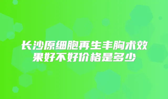 长沙原细胞再生丰胸术效果好不好价格是多少