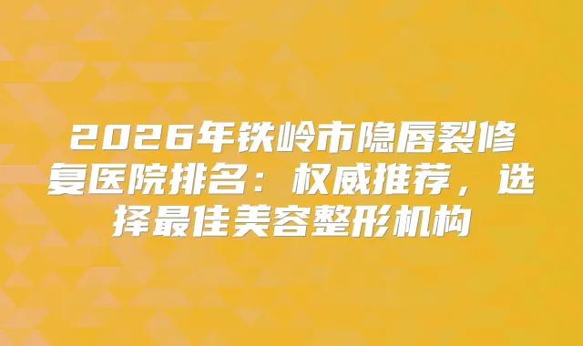 2026年铁岭市隐唇裂修复医院排名：推荐，选择佳美容整形机构