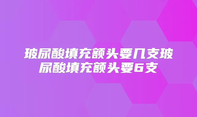 玻尿酸填充额头要几支玻尿酸填充额头要6支