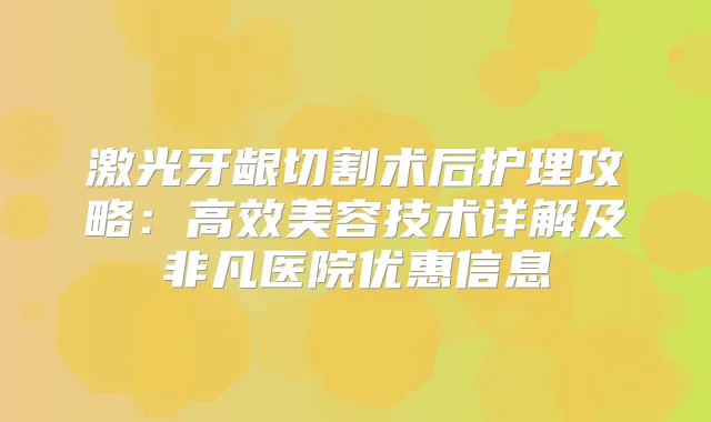 激光牙龈切割术后护理攻略：高效美容技术详解及非凡医院优惠信息