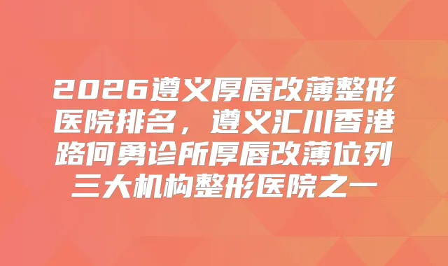 2026遵义厚唇改薄整形医院排名，遵义汇川香港路何勇诊所厚唇改薄位列三大机构整形医院之一