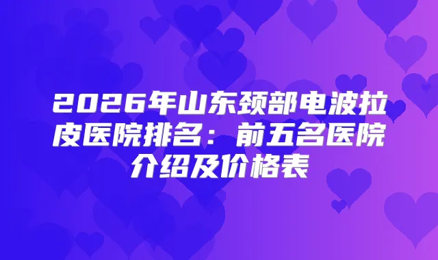 2026年山东颈部电波拉皮医院排名:前五名医院介绍及价格表